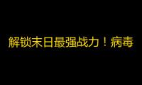 解锁末日最强战力！病毒学家、探宝者
、血清专家深度选择指南
